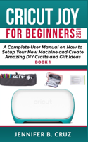 Cricut Joy for Beginners 2021: A Complete User Manual on How to Setup Your New Machine and Create Amazing DIY Crafts and Gift Ideas