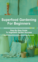 Superfood Gardening For Beginners: Step-By-Step Guide To Vegetable Garden Success: Proven Gardening Techniques