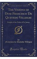 The Visions of Dom Francisco de Quevedo Villegas: Knight of the Order of St. James (Classic Reprint)