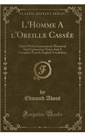 L'Homme a l'Oreille Cassï¿½e: Edited with Grammatical, Historical and Explanatory Notes and a Complete French-English Vocabulary (Classic Reprint)