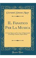IL Fanatico Per La Musica: A Comic Opera, in Two Acts; As Represented at the King's Theatre, Opera-House (Classic Reprint)