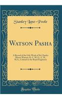 Watson Pasha: A Record of the Life-Work of Sir Charles Moore Watson, K. C. M. G., C. B., M.A., Colonel in the Royal Engineers (Classic Reprint): A Record of the Life-Work of Sir Charles Moore Watson, K. C. M. G., C. B., M.A., Colonel in the Royal Engineers (Classic Reprint)