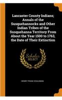 Lancaster County Indians; Annals of the Susquehannocks and Other Indian Tribes of the Susquehanna Territory From About the Year 1500 to 1763, the Date of Their Extinction