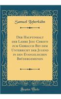 Der Hauptinhalt Der Lehre Jesu Christi Zum Gebrauch Bey Dem Unterricht Der Jugend in Den Evangelischen Brï¿½dergemeinen (Classic Reprint)