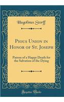 Pious Union in Honor of St. Joseph: Patron of a Happy Death for the Salvation of the Dying (Classic Reprint)