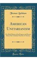 American Unitarianism: Or a Brief History of the Progress and Present State of the Unitarian Churches in America (Classic Reprint)