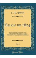 Salon de 1824, Vol. 1: Recueil des Principales Productions des Artistes Vivans, Exposées au Salon du Louvre, le 25 Août 1824, Gravées au Trait Et Accompagnées dExplications Et dObservations sur le Genre Et le Mérite de Leur Exécution (Classic Repri