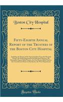 Fifty-Eighth Annual Report of the Trustees of the Boston City Hospital: Including the Report of the Superintendent Upon the Hospital Proper, the South Department for Infectious Diseases, the Haymarket Square Relief Station, the East Boston Relief S