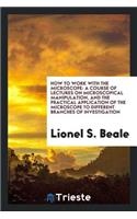 How to Work with the Microscope: A Course of Lectures on Microscopical Manipulation, and the ...