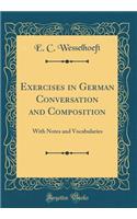 Exercises in German Conversation and Composition: With Notes and Vocabularies (Classic Reprint)
