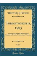 Torontonensis, 1903, Vol. 5: A Yearly Record and Memorial of Student Life in the University of Toronto (Classic Reprint): A Yearly Record and Memorial of Student Life in the University of Toronto (Classic Reprint)