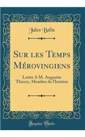 Sur les Temps Mérovingiens: Lettre À M. Augustin Thierry, Membre de l'Institut (Classic Reprint)