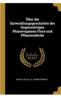 Über Die Entwicklungsgeschichte Der Gegenwärtigen Phanerogamen Flora Und Pflanzendecke