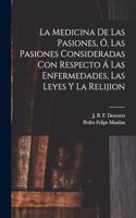 Medicina De Las Pasiones, Ó, Las Pasiones Consideradas Con Respecto Á Las Enfermedades, Las Leyes Y La Relijion