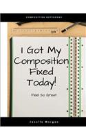 I Got My Composition Fixed Today!: Feel So Great Composition Notebook, Wide Ruled Line Paper, (suitable for elementary school kids)