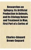 Researches on Epilepsy; Its Artificial Production in Animals, and Its Etiology Nature and Treatment in Man, First Part of a Series of