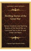 Thrilling Stories of the Great War: Heroic Incidents and Startling Events of the World War on Land and Sea in the Air and Under the Water