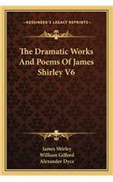 The Dramatic Works And Poems Of James Shirley V6