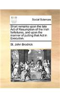 Short Remarks Upon the Late Act of Resumption of the Irish Forfeitures, and Upon the Manner of Putting That Act in Execution.