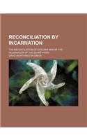 Reconciliation by Incarnation; The Reconciliation of God and Man by the Incarnation of the Divine Word