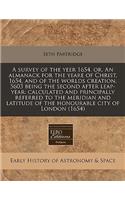 A Survey of the Yeer 1654, Or, an Almanack for the Yeare of Christ, 1654, and of the Worlds Creation, 5603 Being the Second After Leap-Year: Calculated and Principally Referred to the Meridian and Latitude of the Honourable City of London (1654)