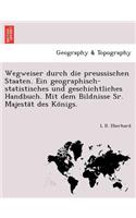 Wegweiser Durch Die Preussischen Staaten. Ein Geographisch-Statistisches Und Geschichtliches Handbuch. Mit Dem Bildnisse Sr. Majesta T Des Ko Nigs.