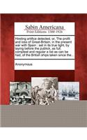 Hireling Artifice Detected, Or, the Profit and Loss of Great-Britain, in the Present War with Spain: Set in Its True Light, by Laying Before the Publick, as Full, Compleat and Regular a List as Can Be Had, of the British Ships Taken Since The...