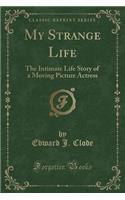 My Strange Life: The Intimate Life Story of a Moving Picture Actress (Classic Reprint)