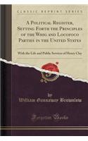 A Political Register, Setting Forth the Principles of the Whig and Locofoco Parties in the United States: With the Life and Public Services of Henry Clay (Classic Reprint)