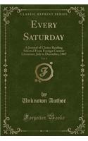 Every Saturday, Vol. 4: A Journal of Choice Reading Selected from Foreign Current Literature; July to December, 1867 (Classic Reprint): A Journal of Choice Reading Selected from Foreign Current Literature; July to December, 1867 (Classic Reprint)