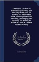 Practical Treatise on Handrailing, Showing new and Simple Methods for Finding the Pitch of the Plank, Drawing the Moulds, Bevelling, Jointing-up, and Squaring the Wreath, to Which is Added A Treatise on Stair Building