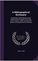 A Bibliographical Dictionary: Containing A Chronological Account, Alphabetically Arranged, Of The Most Curious, Scarce, Useful, And Important Books, In All Departments Of Literat