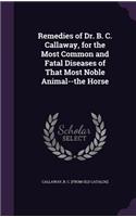 Remedies of Dr. B. C. Callaway, for the Most Common and Fatal Diseases of That Most Noble Animal--the Horse