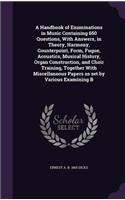 A Handbook of Examinations in Music Containing 650 Questions, With Answers, in Theory, Harmony, Counterpoint, Form, Fugue, Acoustics, Musical History, Organ Construction, and Choir Training, Together With Miscellaneous Papers as set by Various Exam