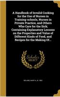 A Handbook of Invalid Cooking for the Use of Nurses in Training-schools, Nurses in Private Practice, and Others Who Care for the Sick; Containing Explanatory Lessons on the Properties and Value of Different Kinds of Food, and Recipes for the Making