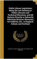 Public Library Legislation; Being the Law Relating to Public Libraries and Technical Education, and All Statutes Directly or Indirectly Affecting Libraries, Museums, Art Galleries, Etc., in England, Ireland, and Scotland