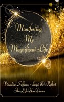 Manifesting My Magnificent Life: Visualize, Affirm, Script, and Reflect The Life You Desire