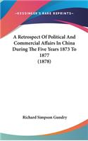 A Retrospect Of Political And Commercial Affairs In China During The Five Years 1873 To 1877 (1878): (English)