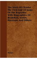 The Trials Of Charles The First And Of Some Of The Regicides With Biographies Of Bradshaw, Ireton, Harrison, And Others