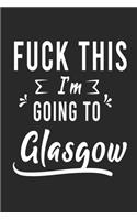 FUCK THIS I'M GOING TO Glasgow: Lined Writing Notebook Journal For people from Glasgow, 120 Pages, (6x9), Simple Freen Flower With Black Text ... Women, School Teacher, mom, wife, 