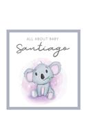 All About Baby Santiago: MODERN BABY BOOK - The Perfect Personalized Keepsake Journal for Baby's First Year - Great Baby Shower Gift [Soft Baby Koala]