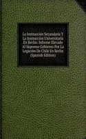 La Instruccion Secundaria Y La Instruccion Universitaria En Berlin: Informe Elevado Al Supremo Gobierno Por La Legacion De Chile En Berlin (Spanish Edition)