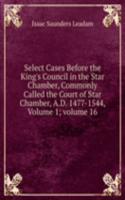 Select Cases Before the King's Council in the Star Chamber, Commonly Called the Court of Star Chamber, A.D. 1477-1544, Volume 1; volume 16