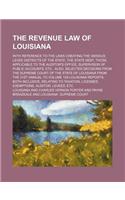 The Revenue Law of Louisiana; With Reference to the Laws Creating the Various Levee Districts of the State, the State Debt, Those Applicable to the Au