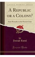 A Republic or a Colony?: Some Remarks on the Present Crisis (Classic Reprint)