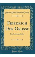 Friedrich Der Groï¿½e: Eine Lebensgeschichte (Classic Reprint)