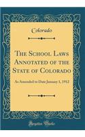 The School Laws Annotated of the State of Colorado: As Amended to Date January 1, 1912 (Classic Reprint)