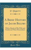 A Brief History of Jacob Belfry: With a Sketch of His Wife and Family and Their Descendants (Classic Reprint)