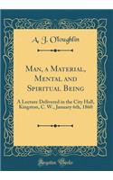 Man, a Material, Mental and Spiritual Being: A Lecture Delivered in the City Hall, Kingston, C. W., January 6th, 1860 (Classic Reprint)