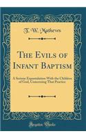 The Evils of Infant Baptism: A Serious Expostulation with the Children of God, Concerning That Practice (Classic Reprint)